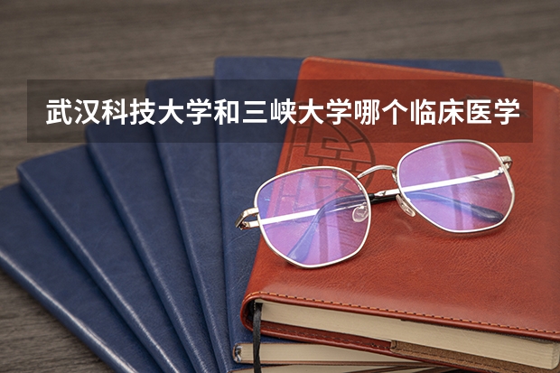 武汉科技大学和三峡大学哪个临床医学专业好些？