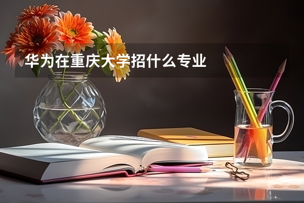 华为在重庆大学招什么专业