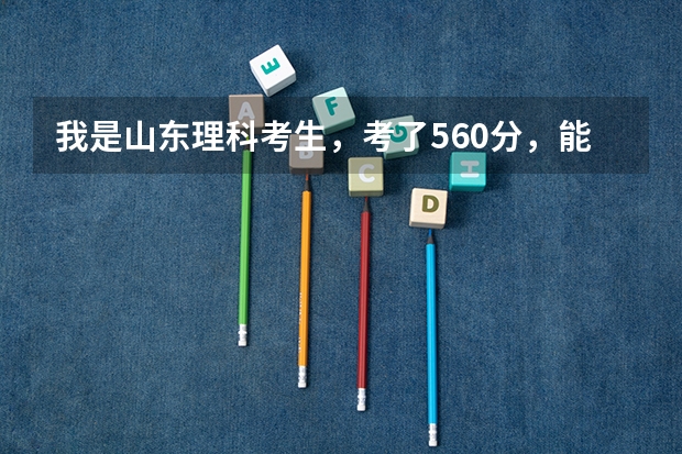 我是山东理科考生，考了560分，能上个山东省内的什么大学，学点什么专业