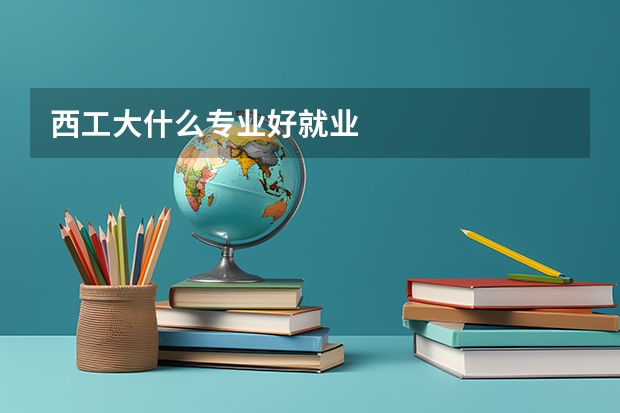 西工大什么专业好就业