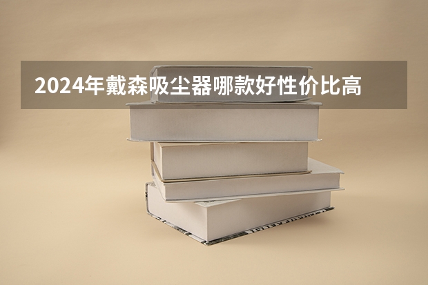 2024年戴森吸尘器哪款好性价比高?戴森吸尘器各型号对比和推荐:戴森V10,V12和G5（2024年戴森吸尘器哪款好性价比高?戴森吸尘器各型号对比和推荐:戴森V10,V12和G5）