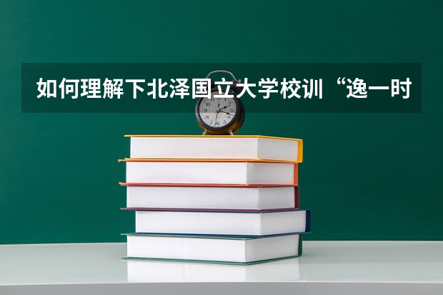 如何理解下北泽国立大学校训“逸一时,误一世。”?