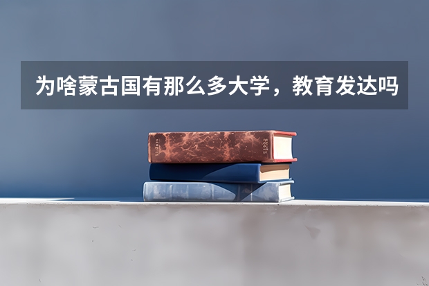 为啥蒙古国有那么多大学，教育发达吗？听说蒙古国人文化程度普遍较高，为什么有那么多大学，经济还落后？