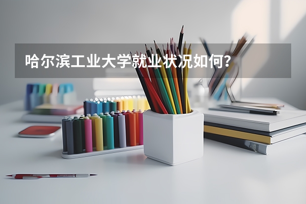 哈尔滨工业大学就业状况如何？
