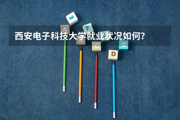 西安电子科技大学就业状况如何？