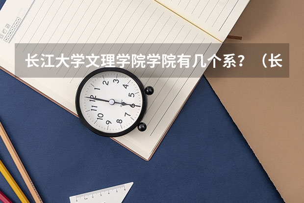 长江大学文理学院学院有几个系？（长江大学农学院是长江大学的一个专业还是长江大学的一个附属学院啊？？？）