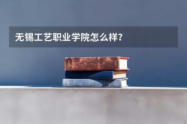 无锡工艺职业学院怎么样？