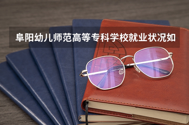阜阳幼儿师范高等专科学校就业状况如何？