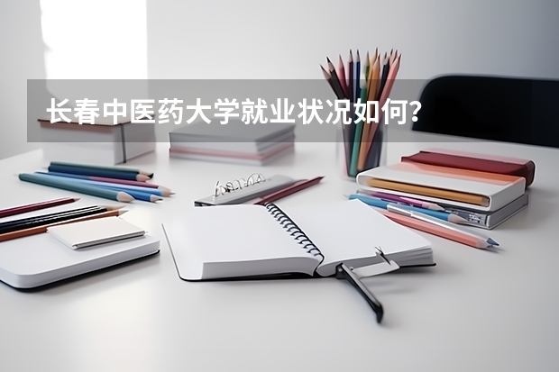 长春中医药大学就业状况如何？