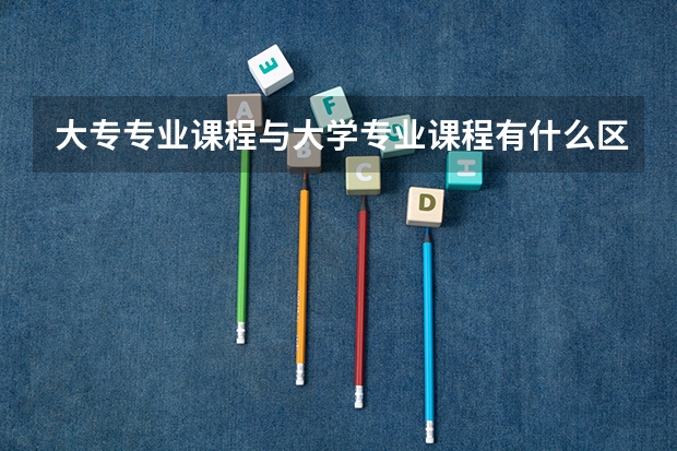 大专专业课程与大学专业课程有什么区？