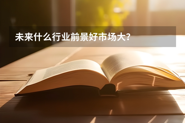 未来什么行业前景好市场大？
