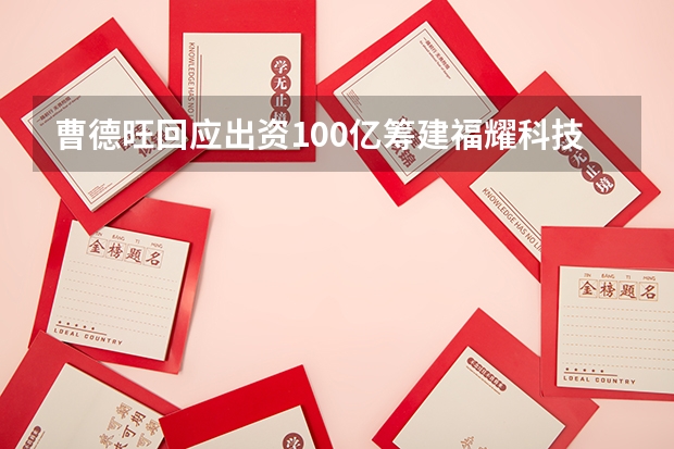曹德旺回应出资100亿筹建福耀科技大学，他的目标是什么？