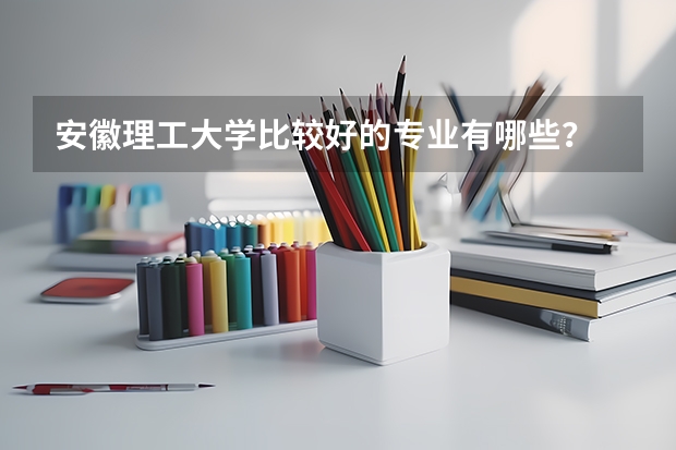 安徽理工大学比较好的专业有哪些?