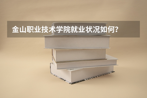 金山职业技术学院就业状况如何？