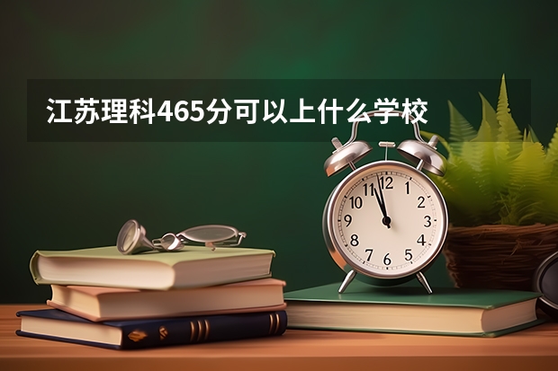 江苏理科465分可以上什么学校