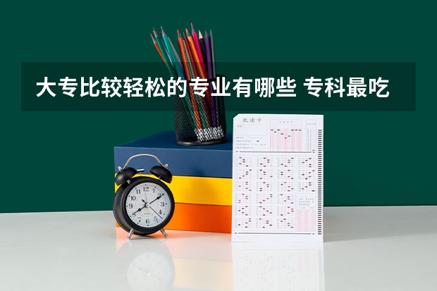 大专比较轻松的专业有哪些 专科最吃香的大学专业