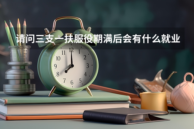 请问三支一扶服役期满后会有什么就业政策吗？