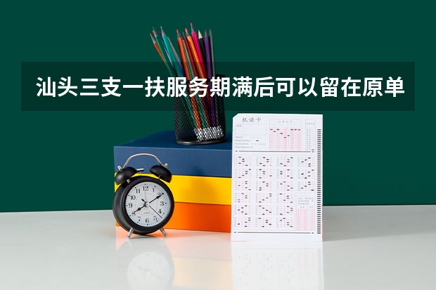 汕头三支一扶服务期满后可以留在原单位吗？