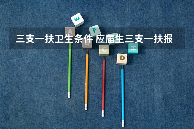 三支一扶卫生条件 应届生三支一扶报考条件和要求