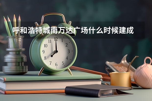 呼和浩特城南万达广场什么时候建成
