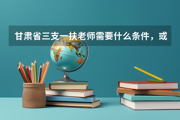 甘肃省三支一扶老师需要什么条件，或者什么证明