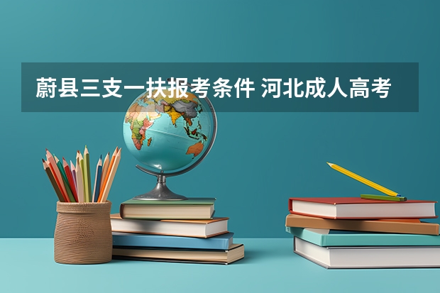 蔚县三支一扶报考条件 河北成人高考报名须知？