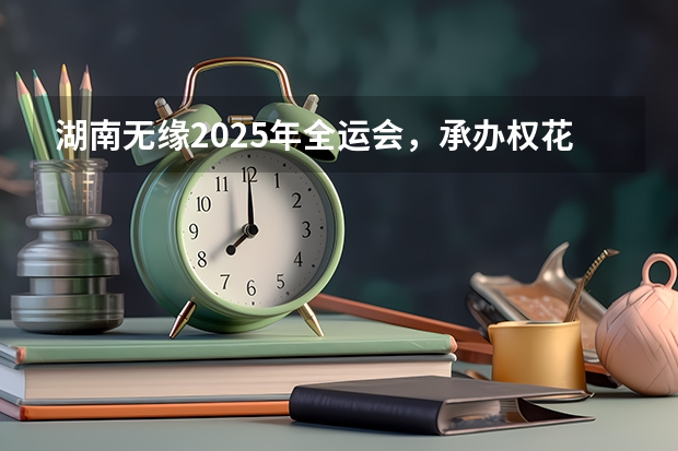 湖南无缘2025年全运会，承办权花落粤港澳！ 湖南省公务员2025成绩查询时间
