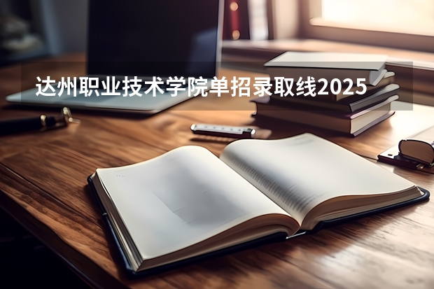 达州职业技术学院单招录取线2025（达州中医药2025单招计划）