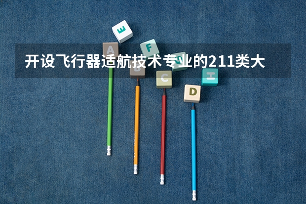 开设飞行器适航技术专业的211类大学一览表