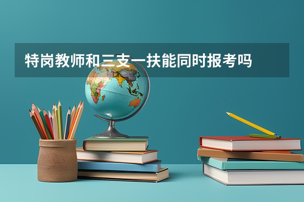 特岗教师和三支一扶能同时报考吗