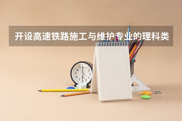 开设高速铁路施工与维护专业的理科类大学一览表