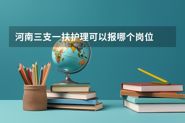 河南三支一扶护理可以报哪个岗位