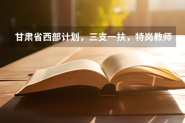 甘肃省西部计划，三支一扶，特岗教师，大学生村官的区别是什么？