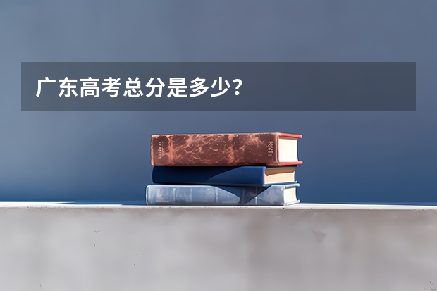 广东高考总分是多少？