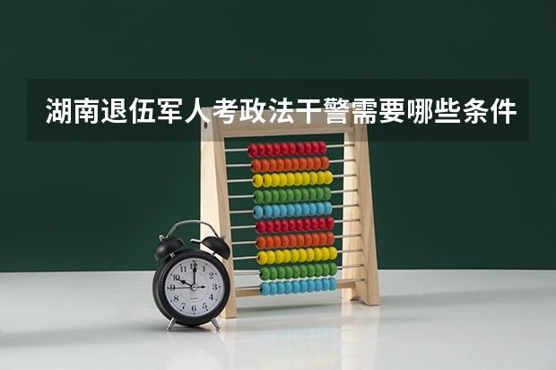 湖南退伍军人考政法干警需要哪些条件?