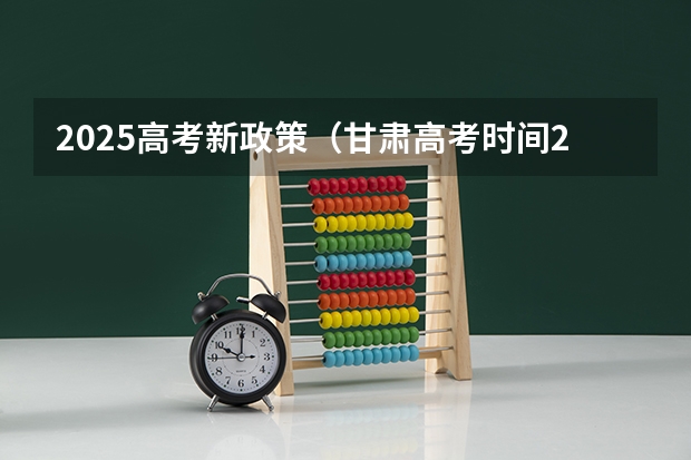 2025高考新政策（甘肃高考时间2025年几月几日考试）