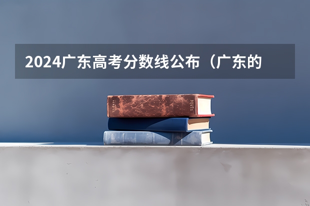 2024广东高考分数线公布（广东的大学录取分数线）