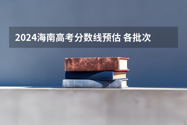 2024海南高考分数线预估 各批次录取分数线预测多少分