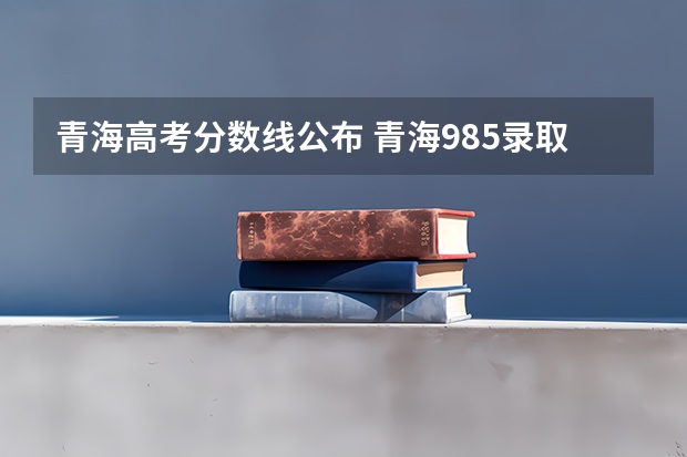 青海高考分数线公布 青海985录取分数线