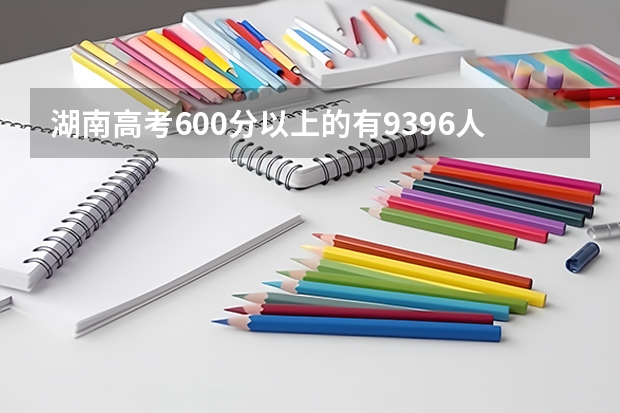 湖南高考600分以上的有9396人，湖南的教育体系在全国属于什么水平？