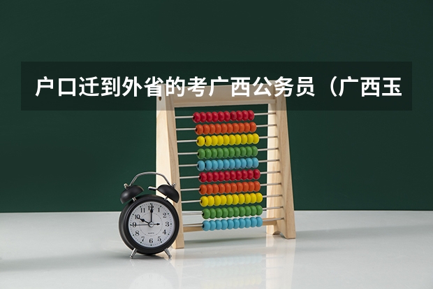 户口迁到外省的考广西公务员（广西玉林市公务员考试报名时间_报考条件_职位表？）