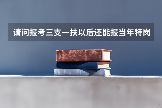 请问报考三支一扶以后还能报当年特岗考试吗