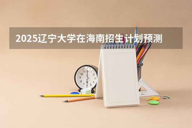2025辽宁大学在海南招生计划预测