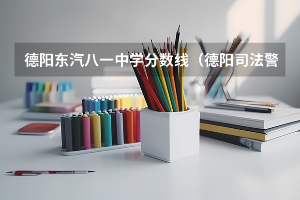 德阳东汽八一中学分数线（德阳司法警官学院录取分数线）