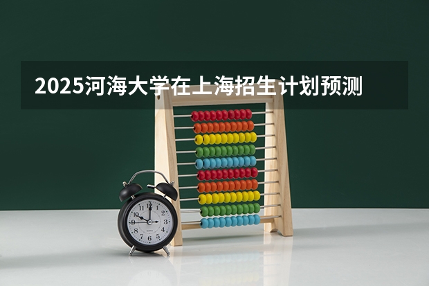 2025河海大学在上海招生计划预测