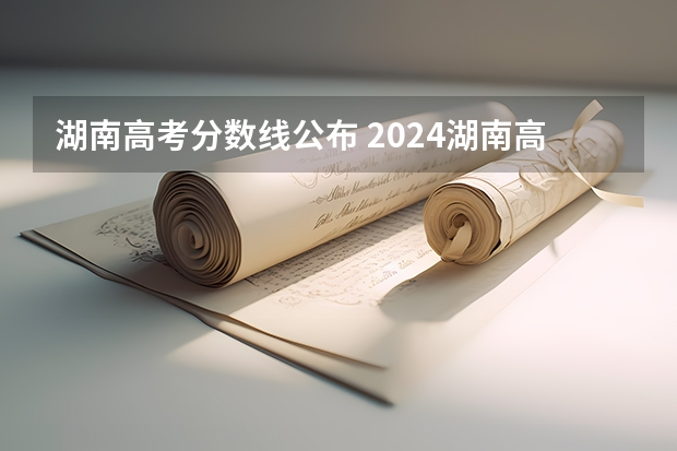 湖南高考分数线公布 2024湖南高考位次排名对应大学名单 一分一段查询方法