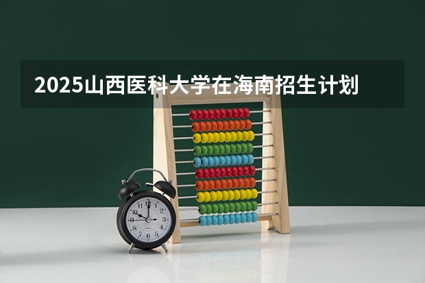 2025山西医科大学在海南招生计划预测