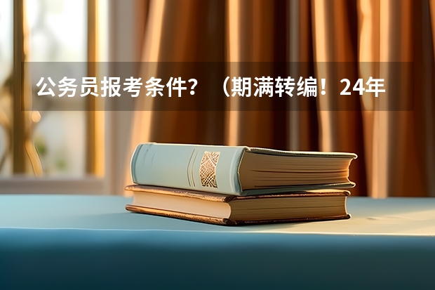 公务员报考条件?(期满转编!24年三支一扶提前了解!)