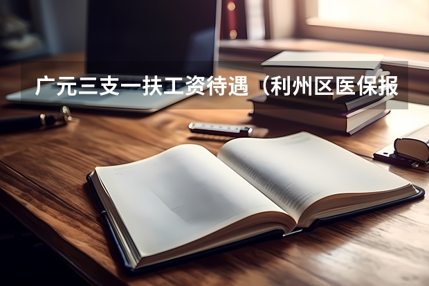 广元三支一扶工资待遇（利州区医保报销规定）
