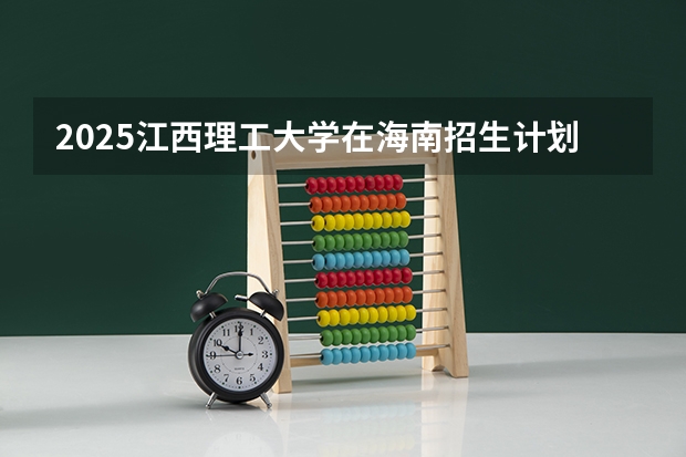 2025江西理工大学在海南招生计划预测